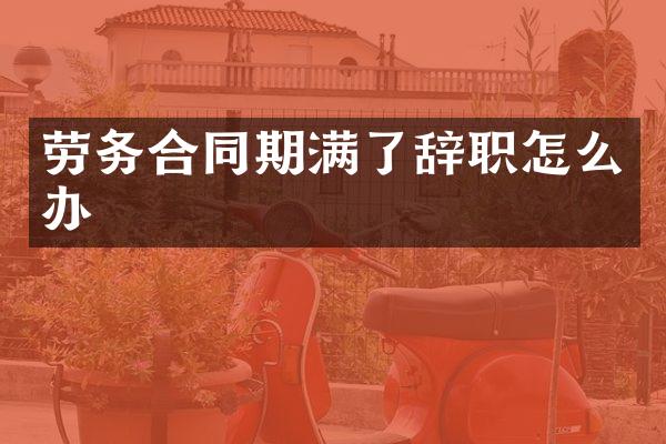 劳务合同期满了辞职怎么办