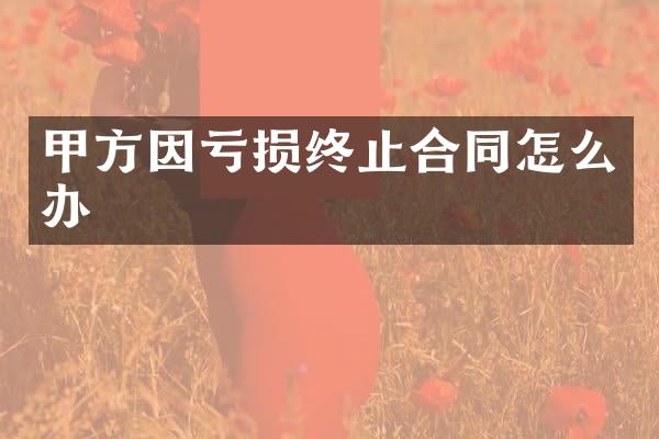 甲方因亏损终止合同怎么办