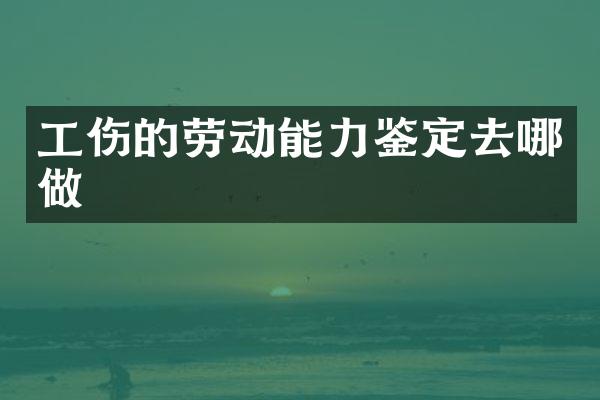 工伤的劳动能力鉴定去哪做
