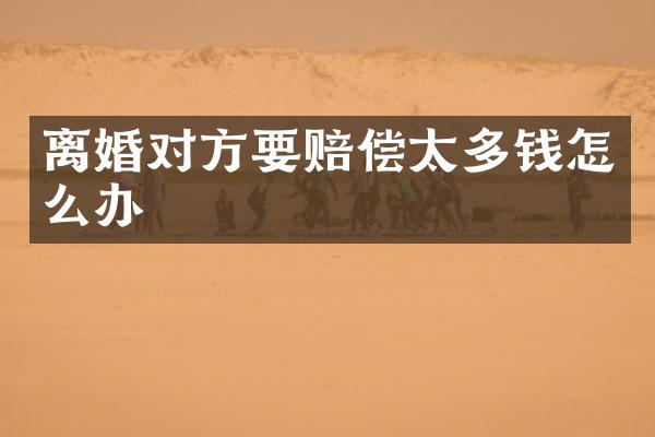 离婚对方要赔偿太多钱怎么办