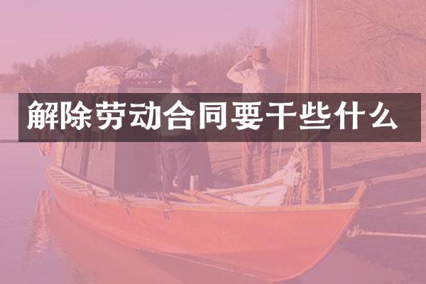 解除劳动合同要干些什么