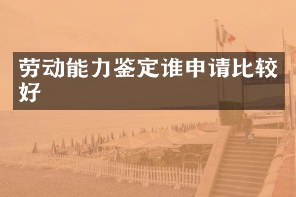 劳动能力鉴定谁申请比较好