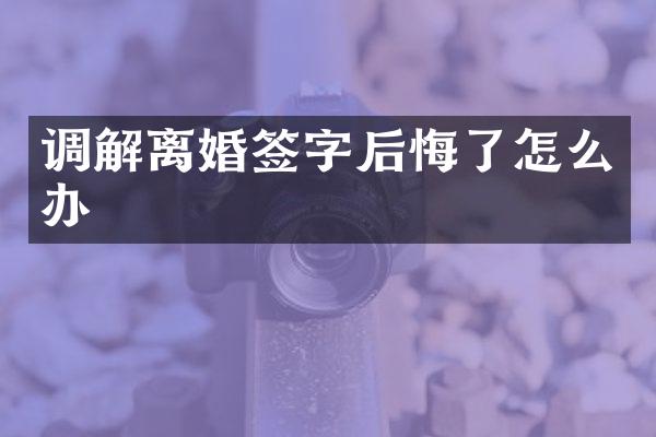 调解离婚签字后悔了怎么办