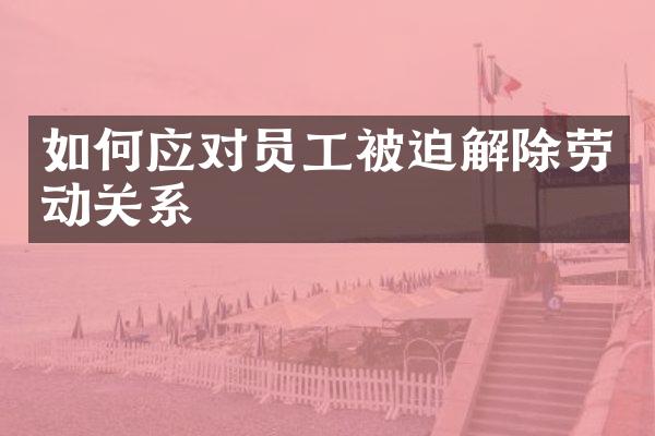 如何应对员工被迫解除劳动关系