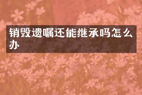 销毁遗嘱还能继承吗怎么办