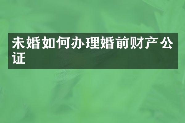 未婚如何办理婚前财产公证
