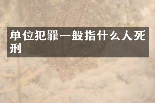 单位犯罪一般指什么人死刑