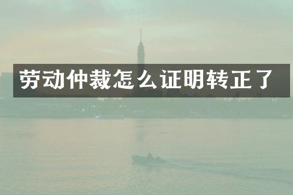 劳动仲裁怎么证明转正了