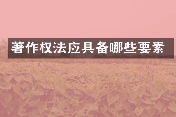 著作权法应具备哪些要素