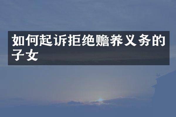 如何起诉拒绝赡养义务的子女