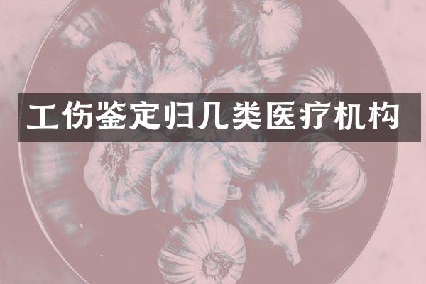 工伤鉴定归几类医疗机构