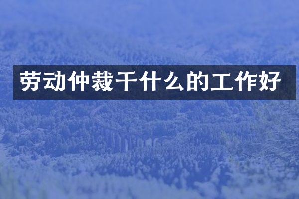 劳动仲裁干什么的工作好