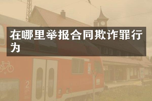 在哪里举报合同欺诈罪行为