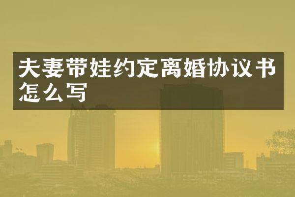 夫妻带娃约定离婚协议书怎么写