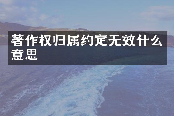 著作权归属约定无效什么意思