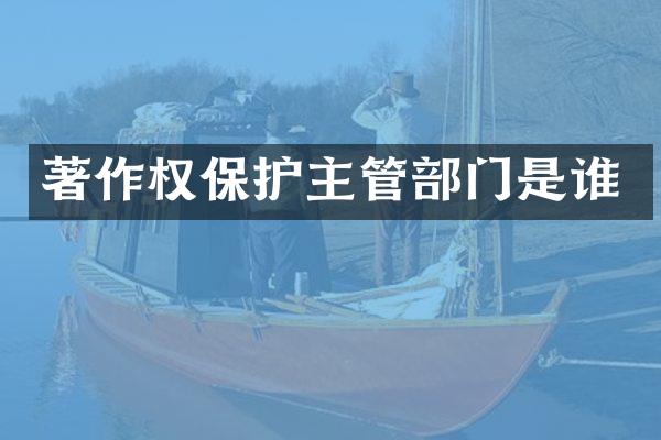 著作权保护主管部门是谁