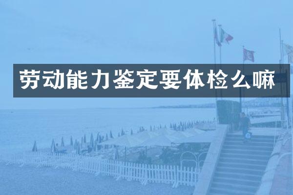 劳动能力鉴定要体检么嘛