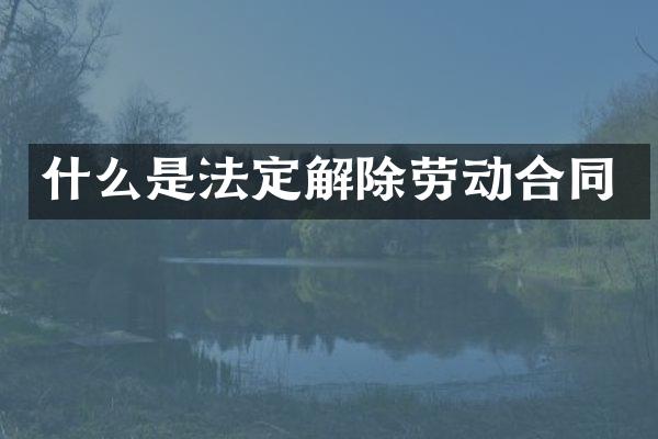 什么是法定解除劳动合同