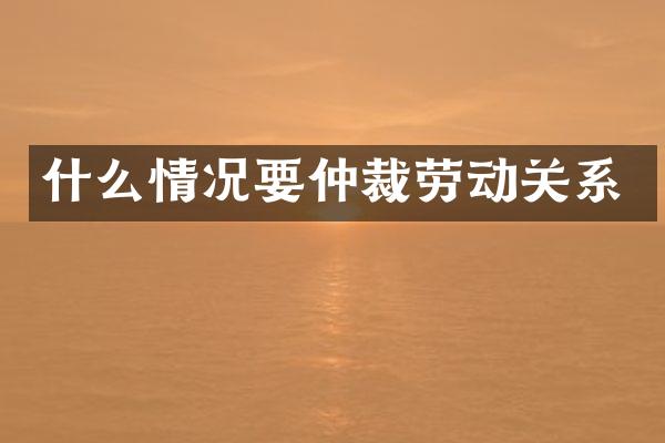 什么情况要仲裁劳动关系