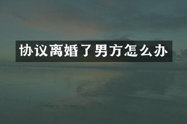协议离婚了男方怎么办