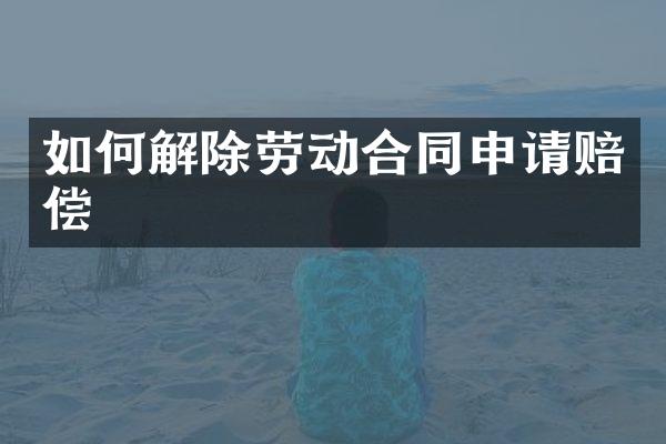 如何解除劳动合同申请赔偿