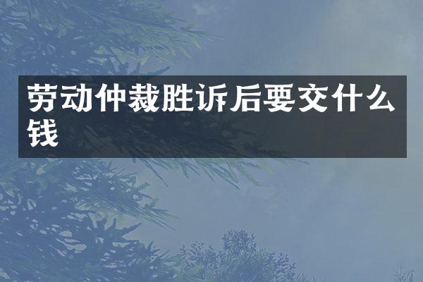 劳动仲裁胜诉后要交什么钱