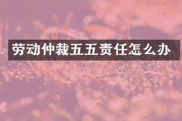 劳动仲裁五五责任怎么办