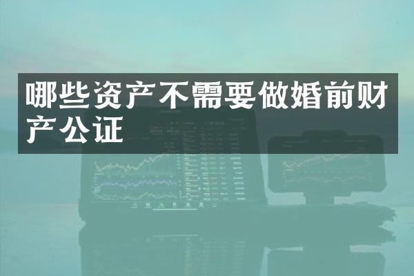 哪些资产不需要做婚前财产公证