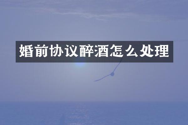 婚前协议醉酒怎么处理