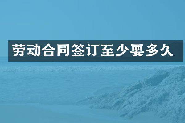 劳动合同签订至少要多久