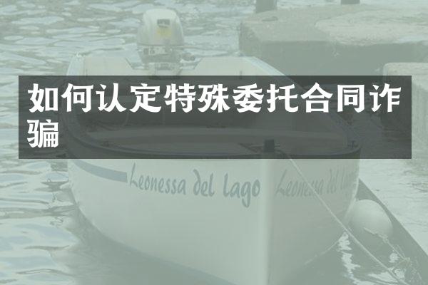 如何认定特殊委托合同诈骗