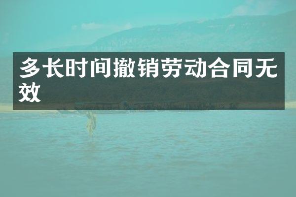 多长时间撤销劳动合同无效