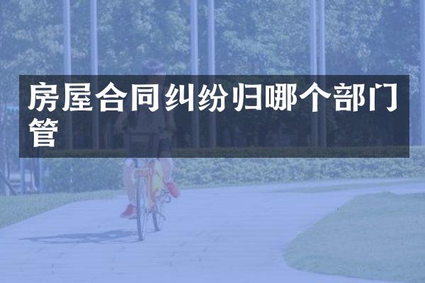 房屋合同纠纷归哪个部门管