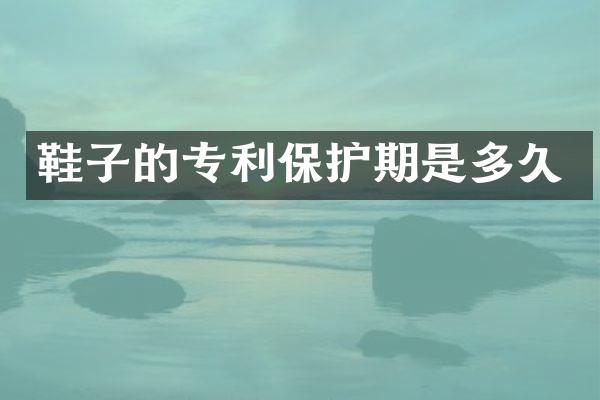 鞋子的专利保护期是多久