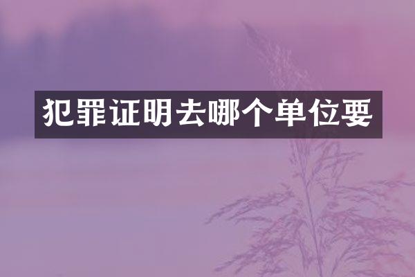 犯罪证明去哪个单位要