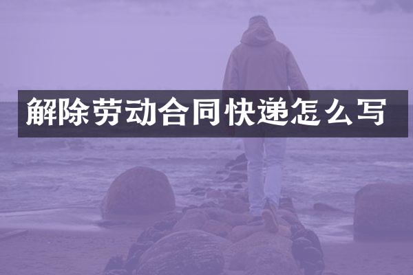 解除劳动合同快递怎么写