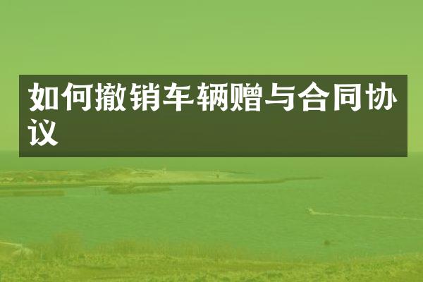 如何撤销车辆赠与合同协议