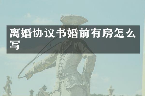 离婚协议书婚前有房怎么写
