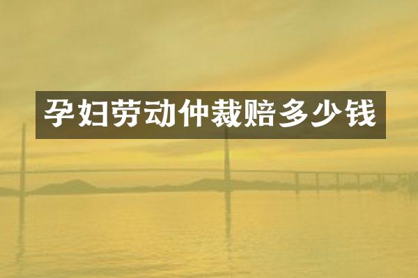 孕妇劳动仲裁赔多少钱