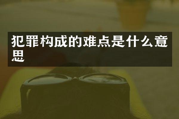 犯罪构成的难点是什么意思