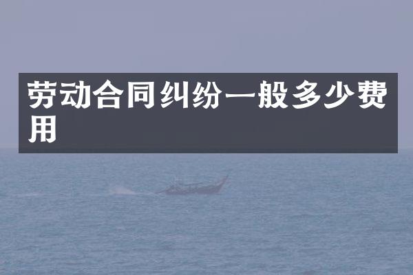 劳动合同纠纷一般多少费用