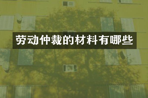 劳动仲裁的材料有哪些