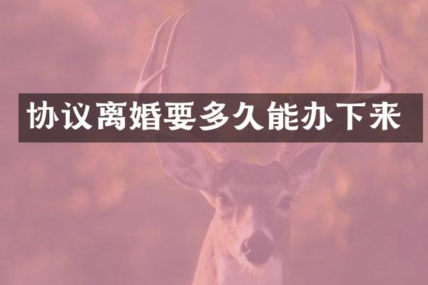 协议离婚要多久能办下来