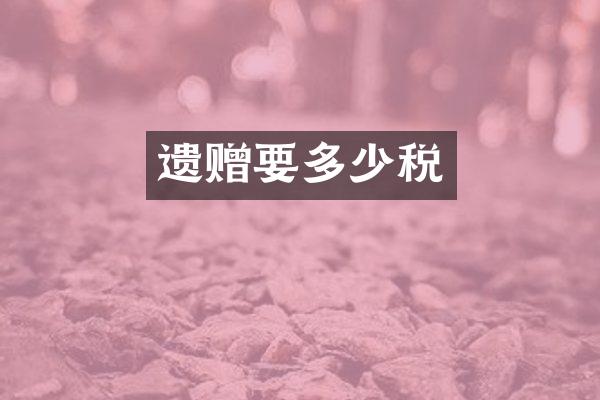 遗赠要多少税