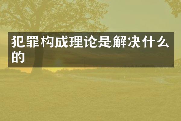 犯罪构成理论是解决什么的