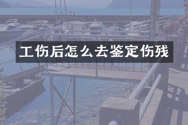 工伤后怎么去鉴定伤残