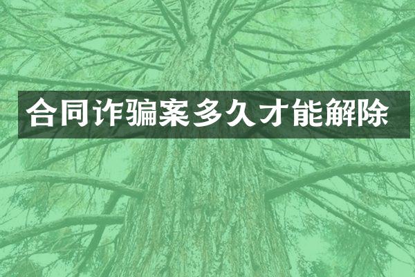 合同诈骗案多久才能解除
