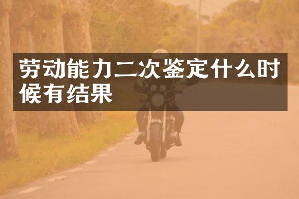 劳动能力二次鉴定什么时候有结果