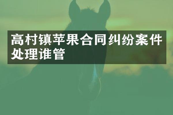 高村镇苹果合同纠纷案件处理谁管