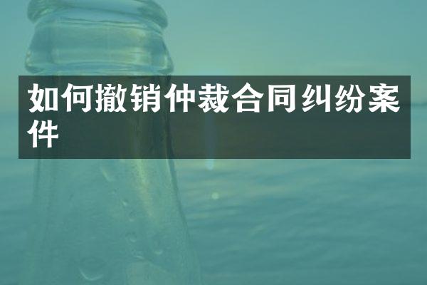 如何撤销仲裁合同纠纷案件